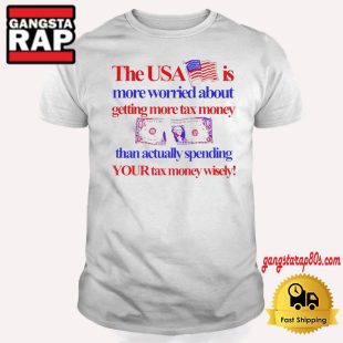 The Usa Is More Worried About Getting More Tax Money Than Actually Spending Your Tax Money Wisely T Shirt